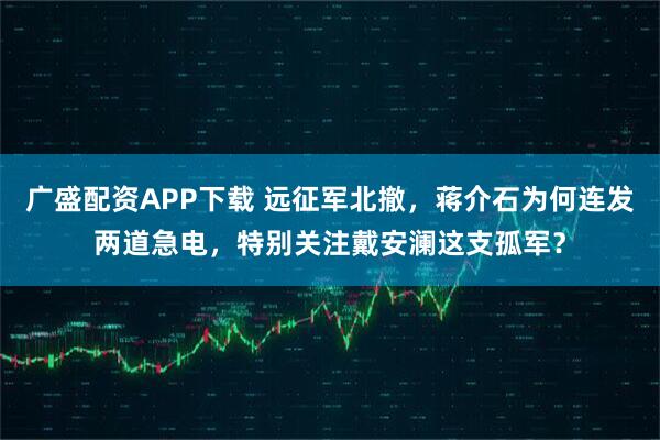 广盛配资APP下载 远征军北撤，蒋介石为何连发两道急电，特别关注戴安澜这支孤军？