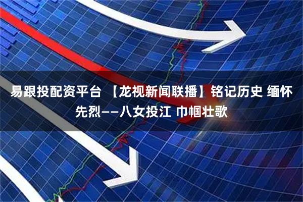 易跟投配资平台 【龙视新闻联播】铭记历史 缅怀先烈——八女投江 巾帼壮歌