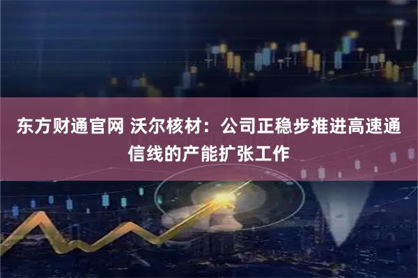 东方财通官网 沃尔核材：公司正稳步推进高速通信线的产能扩张工作