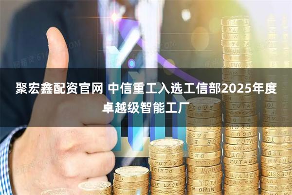 聚宏鑫配资官网 中信重工入选工信部2025年度卓越级智能工厂