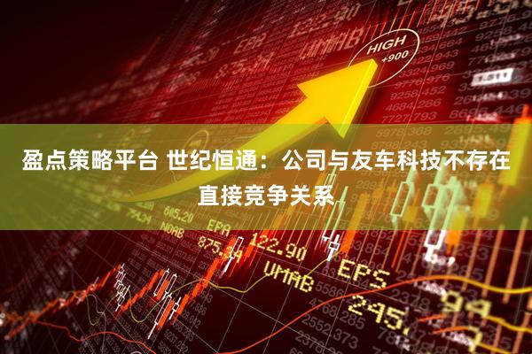 盈点策略平台 世纪恒通：公司与友车科技不存在直接竞争关系
