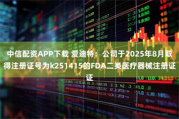 中信配资APP下载 爱迪特：公司于2025年8月取得注册证号为k251415的FDA二类医疗器械注册证