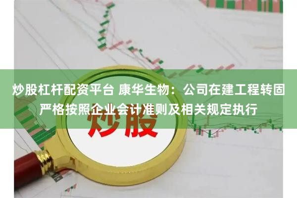炒股杠杆配资平台 康华生物：公司在建工程转固严格按照企业会计准则及相关规定执行