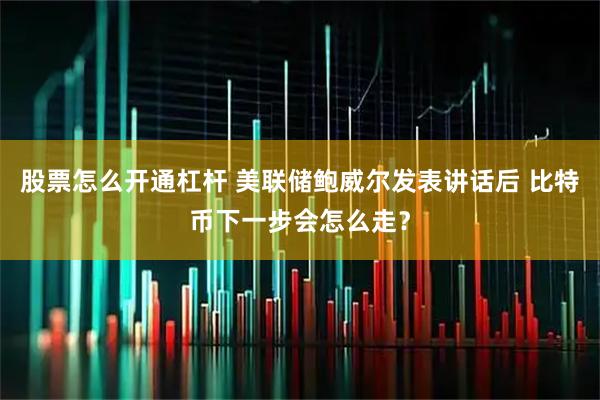股票怎么开通杠杆 美联储鲍威尔发表讲话后 比特币下一步会怎么走？