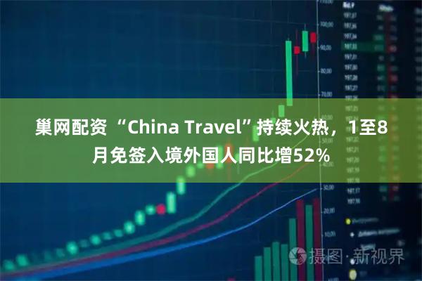 巢网配资 “China Travel”持续火热，1至8月免签入境外国人同比增52%