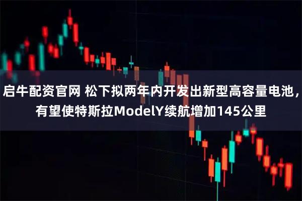 启牛配资官网 松下拟两年内开发出新型高容量电池，有望使特斯拉ModelY续航增加145公里