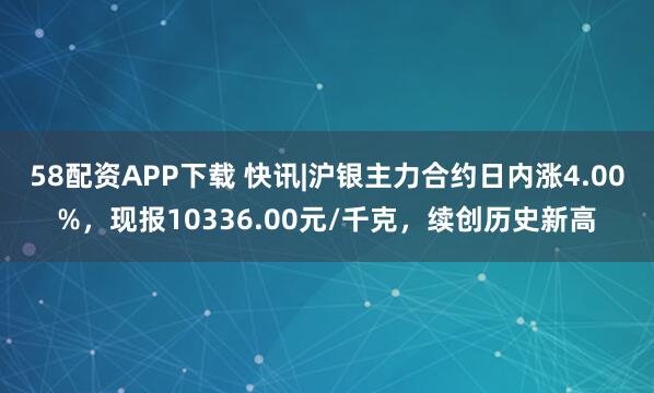 58配资APP下载 快讯|沪银主力合约日内涨4.00%，现报10336.00元/千克，续创历史新高