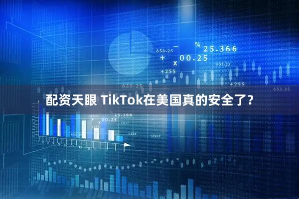 配资天眼 TikTok在美国真的安全了？