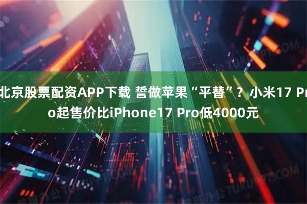 北京股票配资APP下载 誓做苹果“平替”？小米17 Pro起售价比iPhone17 Pro低4000元