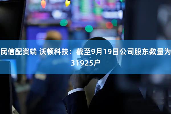 民信配资端 沃顿科技：截至9月19日公司股东数量为31925户