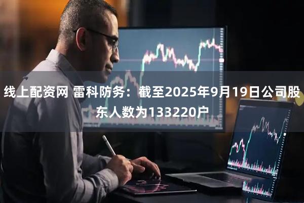 线上配资网 雷科防务：截至2025年9月19日公司股东人数为133220户