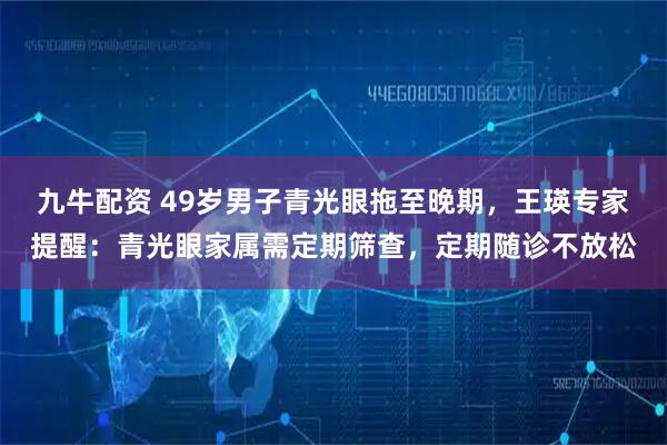 九牛配资 49岁男子青光眼拖至晚期，王瑛专家提醒：青光眼家属需定期筛查，定期随诊不放松