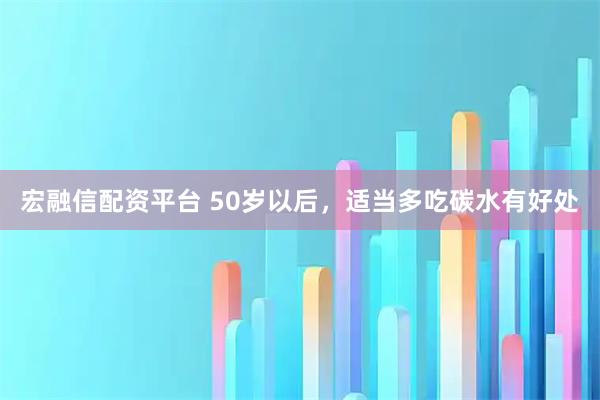 宏融信配资平台 50岁以后，适当多吃碳水有好处