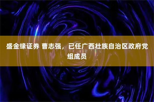 盛金缘证券 曹志强，已任广西壮族自治区政府党组成员