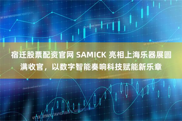 宿迁股票配资官网 SAMICK 亮相上海乐器展圆满收官，以数字智能奏响科技赋能新乐章