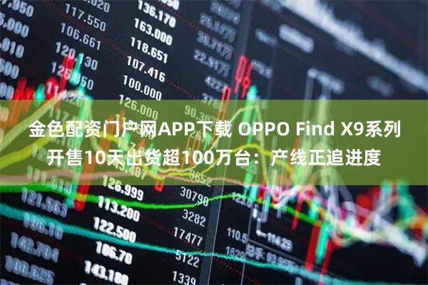 金色配资门户网APP下载 OPPO Find X9系列开售10天出货超100万台：产线正追进度