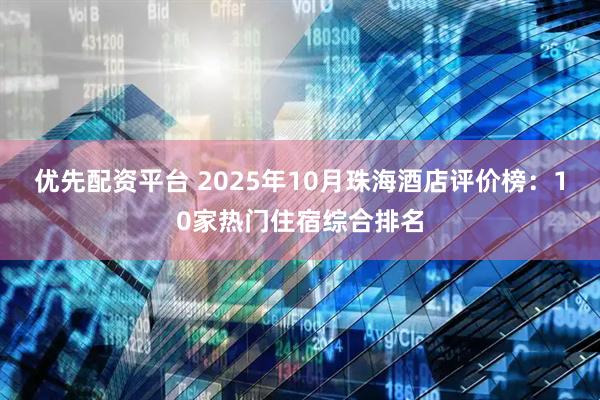 优先配资平台 2025年10月珠海酒店评价榜：10家热门住宿综合排名
