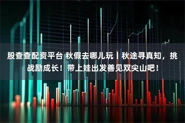 股查查配资平台 秋假去哪儿玩丨秋途寻真知，挑战励成长！带上娃出发善见双尖山吧！