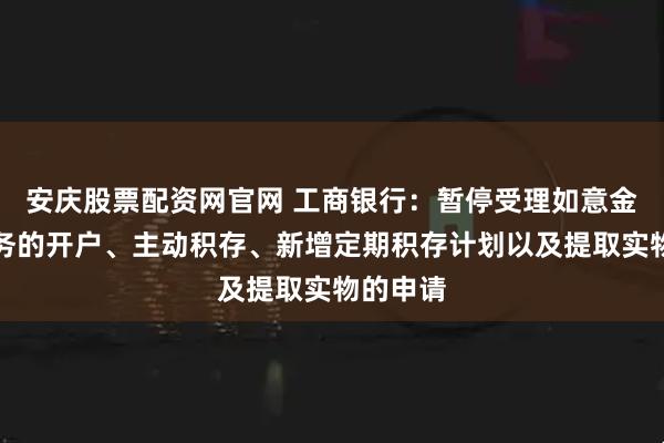 安庆股票配资网官网 工商银行：暂停受理如意金积存业务的开户、主动积存、新增定期积存计划以及提取实物的申请