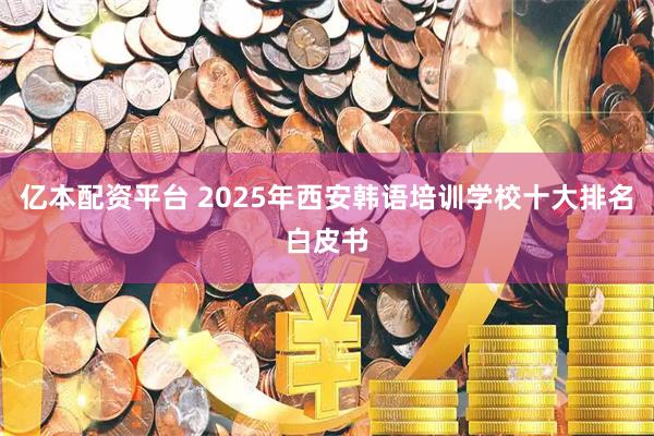 亿本配资平台 2025年西安韩语培训学校十大排名白皮书