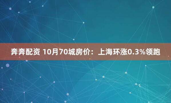 奔奔配资 10月70城房价：上海环涨0.3%领跑