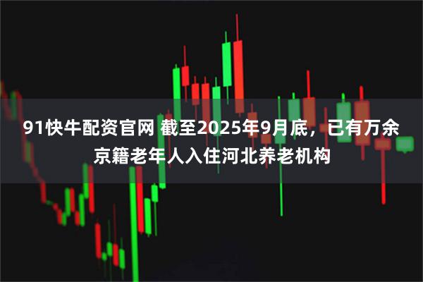 91快牛配资官网 截至2025年9月底，已有万余京籍老年人入住河北养老机构