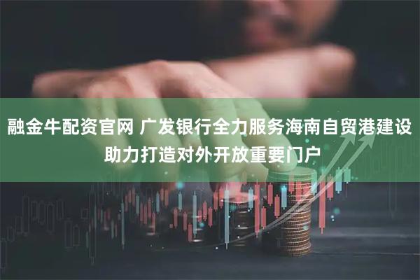 融金牛配资官网 广发银行全力服务海南自贸港建设 助力打造对外开放重要门户