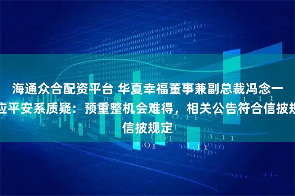海通众合配资平台 华夏幸福董事兼副总裁冯念一回应平安系质疑：预重整机会难得，相关公告符合信披规定