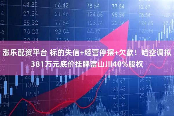 涨乐配资平台 标的失信+经营停摆+欠款！哈空调拟381万元底价挂牌富山川40%股权