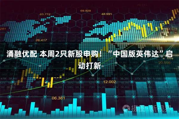涌融优配 本周2只新股申购！“中国版英伟达”启动打新