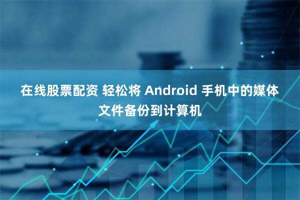 在线股票配资 轻松将 Android 手机中的媒体文件备份到计算机