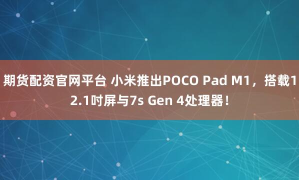期货配资官网平台 小米推出POCO Pad M1，搭载12.1吋屏与7s Gen 4处理器！