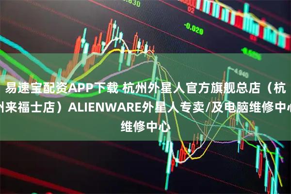 易速宝配资APP下载 杭州外星人官方旗舰总店（杭州来福士店）ALIENWARE外星人专卖/及电脑维修中心