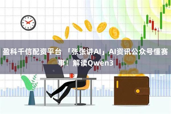盈科千信配资平台 「张张讲AI」AI资讯公众号懂赛事！解读Qwen3