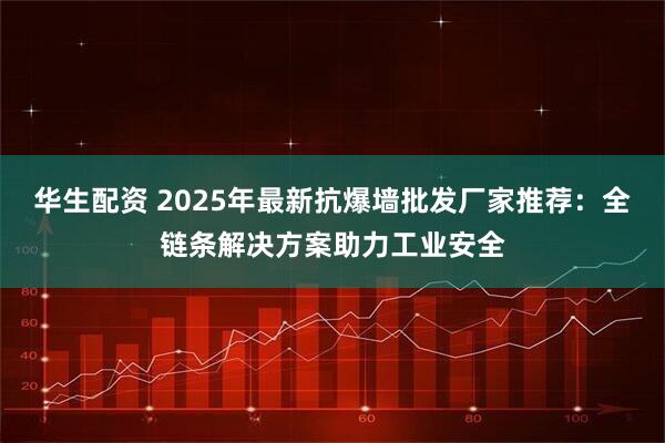 华生配资 2025年最新抗爆墙批发厂家推荐：全链条解决方案助力工业安全