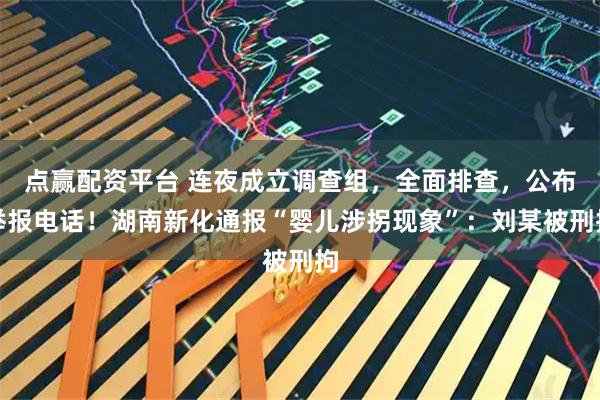 点赢配资平台 连夜成立调查组，全面排查，公布举报电话！湖南新化通报“婴儿涉拐现象”：刘某被刑拘