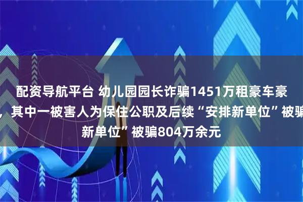 配资导航平台 幼儿园园长诈骗1451万租豪车豪宅、养男模，其中一被害人为保住公职及后续“安排新单位”被骗804万余元