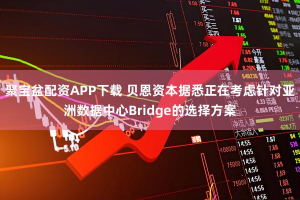 聚宝盆配资APP下载 贝恩资本据悉正在考虑针对亚洲数据中心Bridge的选择方案