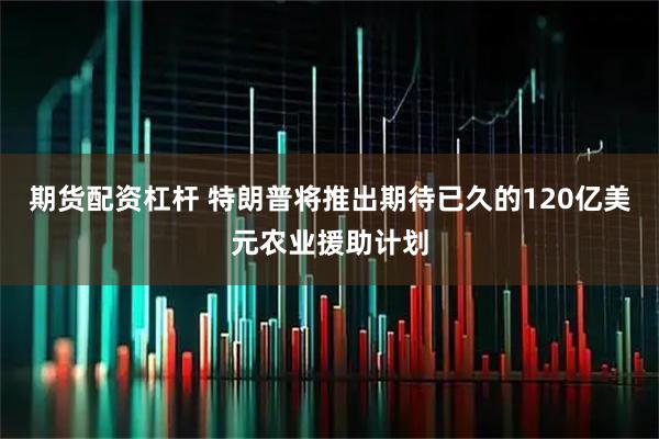 期货配资杠杆 特朗普将推出期待已久的120亿美元农业援助计划