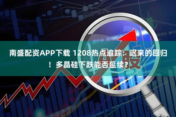 南盛配资APP下载 1208热点追踪：迟来的回归！多晶硅下跌能否延续？