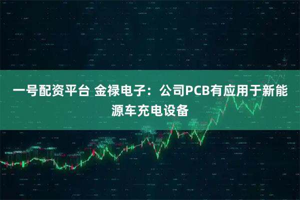 一号配资平台 金禄电子：公司PCB有应用于新能源车充电设备