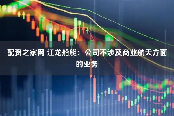配资之家网 江龙船艇：公司不涉及商业航天方面的业务