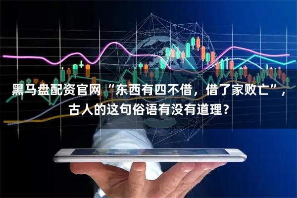 黑马盘配资官网 “东西有四不借，借了家败亡”，古人的这句俗语有没有道理？
