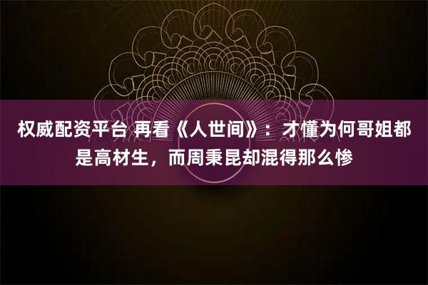 权威配资平台 再看《人世间》：才懂为何哥姐都是高材生，而周秉昆却混得那么惨
