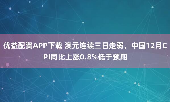优益配资APP下载 澳元连续三日走弱，中国12月CPI同比上涨0.8%低于预期