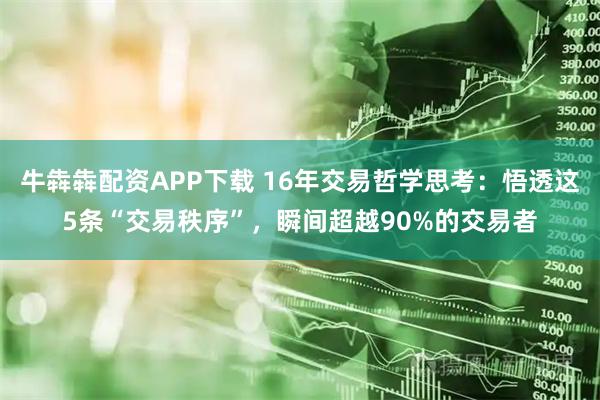 牛犇犇配资APP下载 16年交易哲学思考：悟透这5条“交易秩序”，瞬间超越90%的交易者