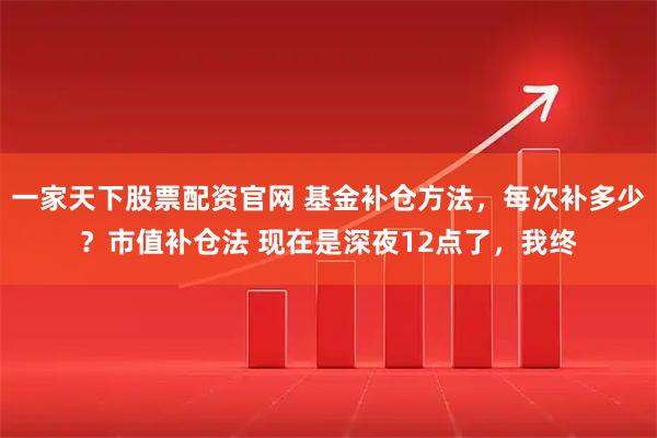 一家天下股票配资官网 基金补仓方法，每次补多少？市值补仓法 现在是深夜12点了，我终