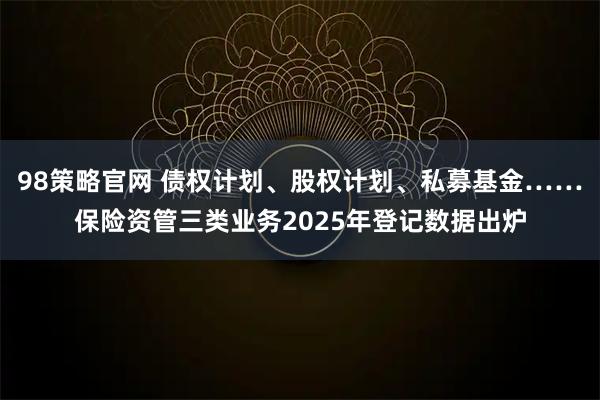 98策略官网 债权计划、股权计划、私募基金……保险资管三类业务2025年登记数据出炉
