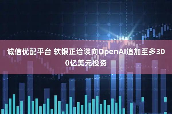 诚信优配平台 软银正洽谈向OpenAI追加至多300亿美元投资