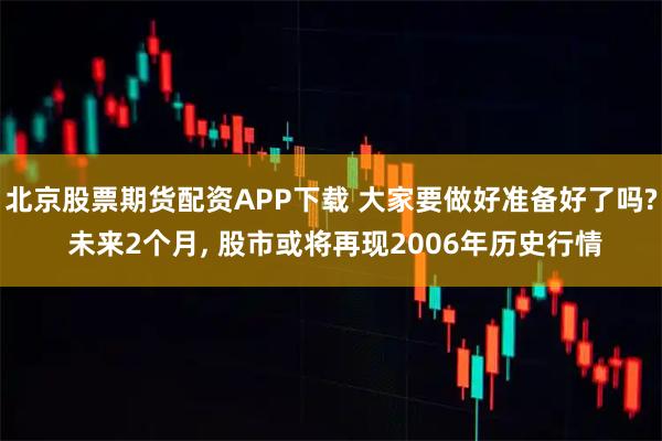 北京股票期货配资APP下载 大家要做好准备好了吗? 未来2个月, 股市或将再现2006年历史行情